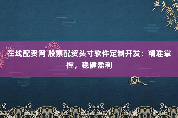在线配资网 股票配资头寸软件定制开发:精准掌控,稳健盈利