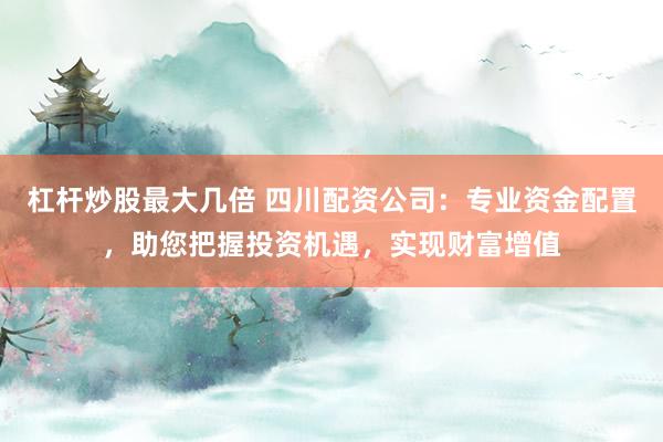 杠杆炒股最大几倍 四川配资公司:专业资金配置,助您把握投资机遇,实现财富增值