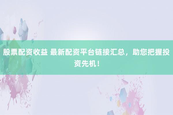 股票配资收益 最新配资平台链接汇总，助您把握投资先机！