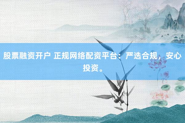 股票融资开户 正规网络配资平台：严选合规，安心投资。