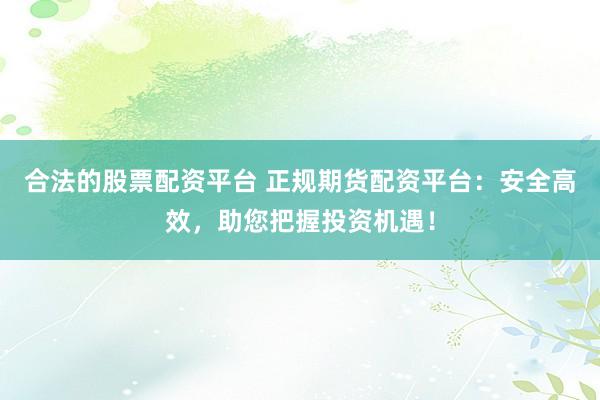 合法的股票配资平台 正规期货配资平台：安全高效，助您把握投资机遇！