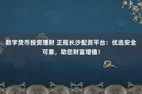 数字货币投资理财 正规长沙配资平台：优选安全可靠，助您财富增值！