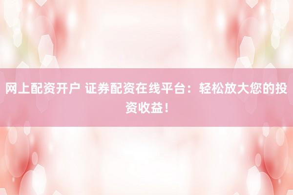网上配资开户 证券配资在线平台:轻松放大您的投资收益!
