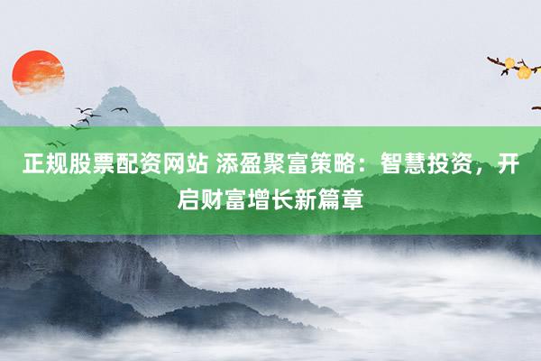正规股票配资网站 添盈聚富策略:智慧投资,开启财富增长新篇章