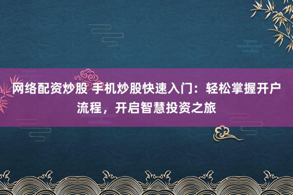 网络配资炒股 手机炒股快速入门：轻松掌握开户流程，开启智慧投资之旅