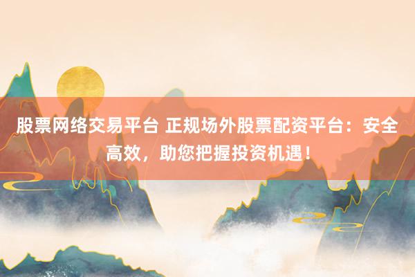 股票网络交易平台 正规场外股票配资平台：安全高效，助您把握投资机遇！