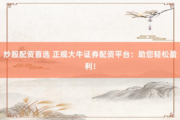 炒股配资首选 正规大牛证券配资平台：助您轻松盈利！