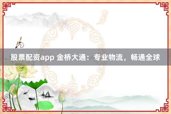 股票配资app 金桥大通：专业物流，畅通全球