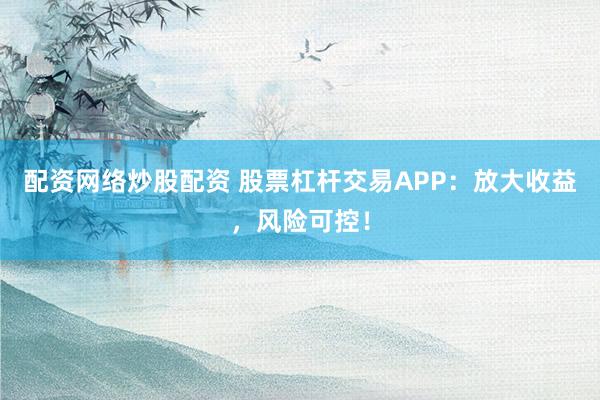 配资网络炒股配资 股票杠杆交易APP：放大收益，风险可控！