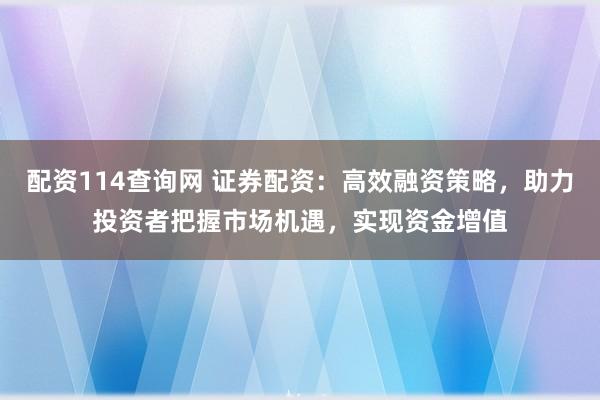 配资114查询网 证券配资:高效融资策略,助力投资者把握市场机遇,实现资金增值