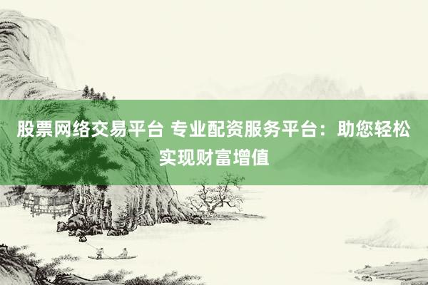 股票网络交易平台 专业配资服务平台：助您轻松实现财富增值