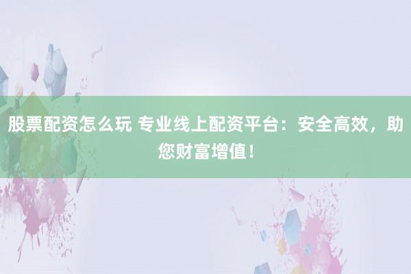 股票配资怎么玩 专业线上配资平台:安全高效,助您财富增值!