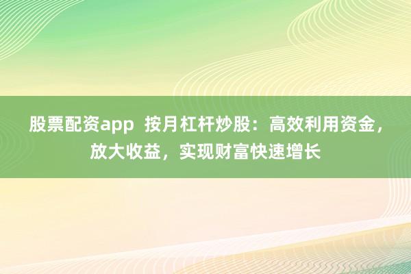 股票配资app 按月杠杆炒股:高效利用资金,放大收益,实现财富快速增长