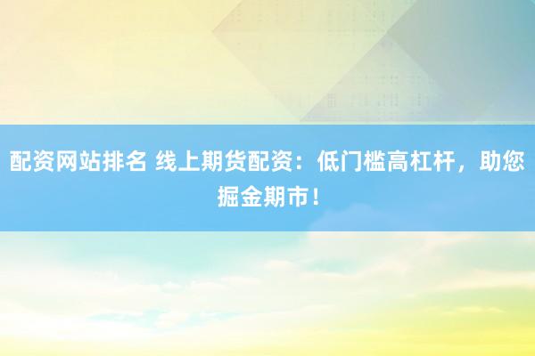 配资网站排名 线上期货配资:低门槛高杠杆,助您掘金期市!