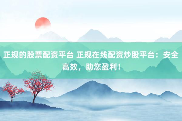 正规的股票配资平台 正规在线配资炒股平台:安全高效,助您盈利!