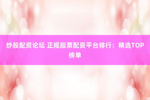 炒股配资论坛 正规股票配资平台排行:精选TOP榜单