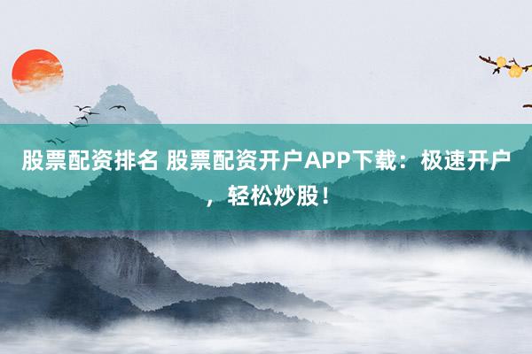 股票配资排名 股票配资开户APP下载:极速开户,轻松炒股!