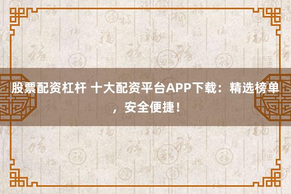 股票配资杠杆 十大配资平台APP下载:精选榜单,安全便捷!