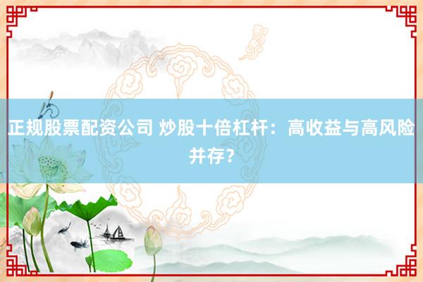正规股票配资公司 炒股十倍杠杆:高收益与高风险并存?