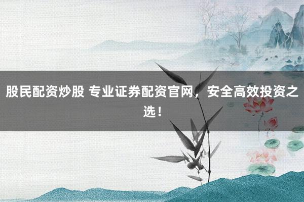股民配资炒股 专业证券配资官网，安全高效投资之选！