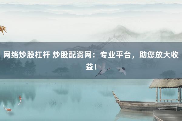 网络炒股杠杆 炒股配资网:专业平台,助您放大收益!