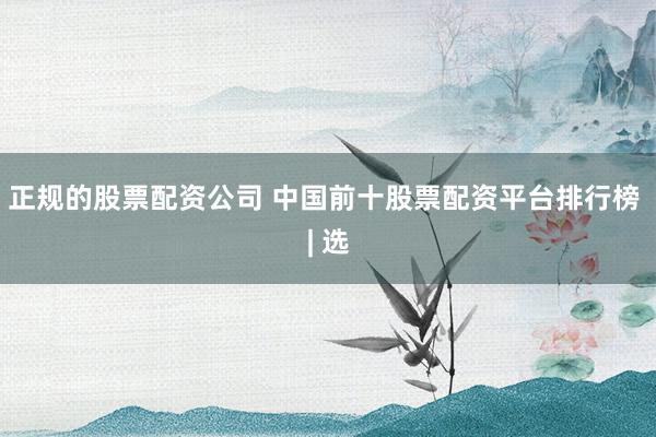 正规的股票配资公司 中国前十股票配资平台排行榜 | 选