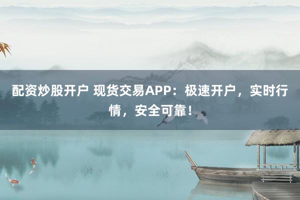 配资炒股开户 现货交易APP：极速开户，实时行情，安全可靠！