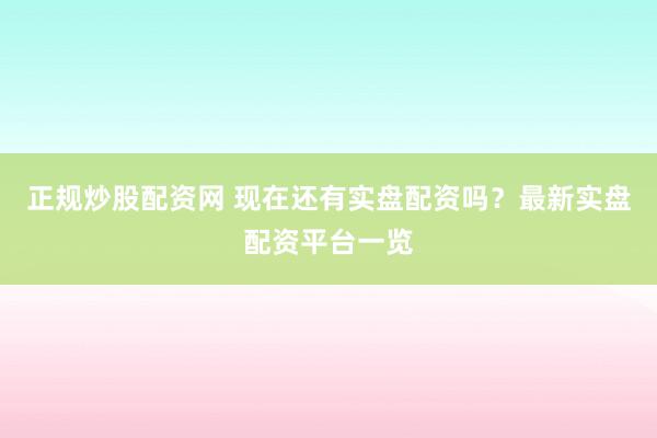 正规炒股配资网 现在还有实盘配资吗？最新实盘配资平台一览
