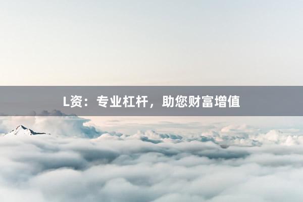 L资：专业杠杆，助您财富增值