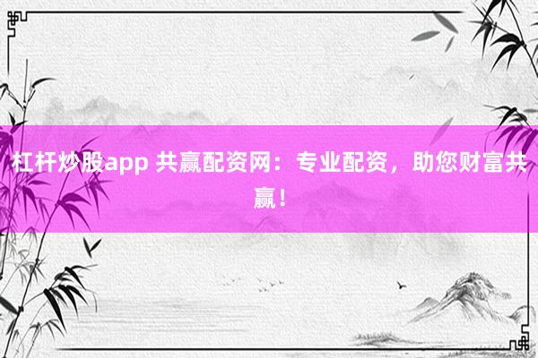 杠杆炒股app 共赢配资网：专业配资，助您财富共赢！