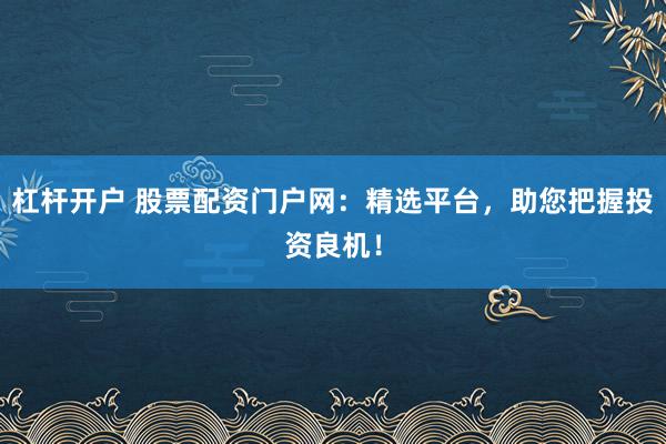 杠杆开户 股票配资门户网：精选平台，助您把握投资良机！