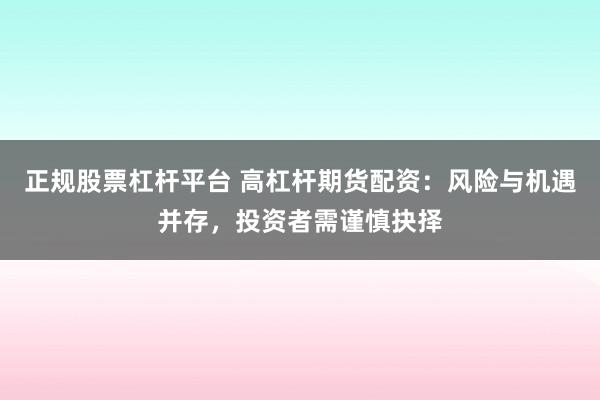 正规股票杠杆平台 高杠杆期货配资：风险与机遇并存，投资者需谨慎抉择