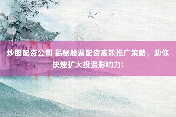 炒股配资公司 揭秘股票配资高效推广策略，助你快速扩大投资影响力！