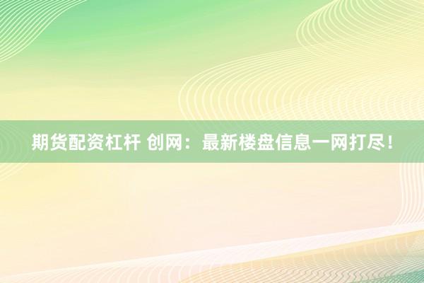 期货配资杠杆 创网：最新楼盘信息一网打尽！