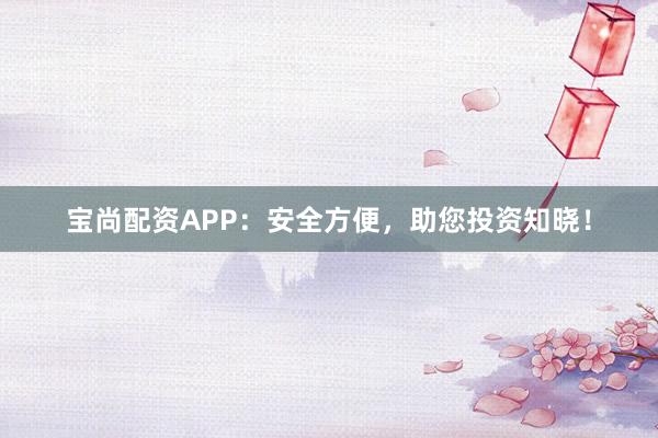 宝尚配资APP：安全方便，助您投资知晓！
