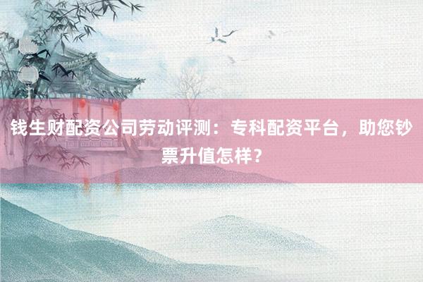 钱生财配资公司劳动评测:专科配资平台,助您钞票升值怎样?