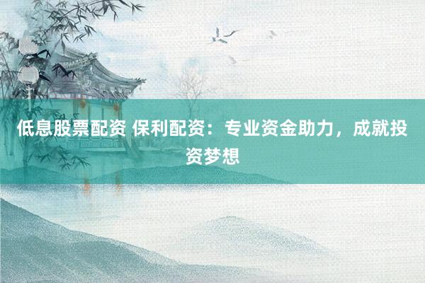 低息股票配资 保利配资：专业资金助力，成就投资梦想