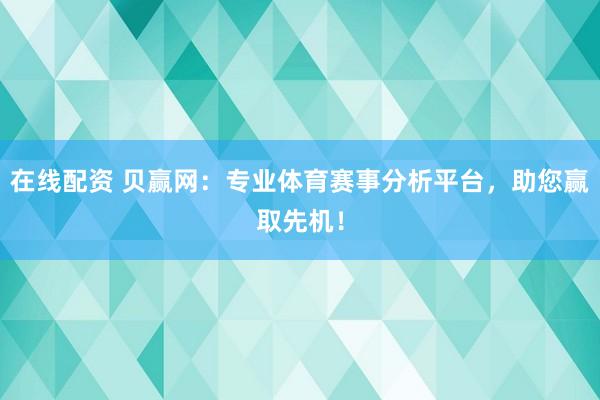 在线配资 贝赢网：专业体育赛事分析平台，助您赢取先机！