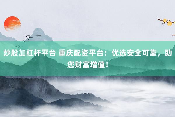 炒股加杠杆平台 重庆配资平台：优选安全可靠，助您财富增值！