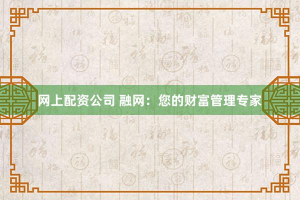 网上配资公司 融网：您的财富管理专家