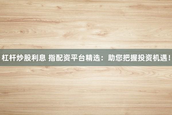 杠杆炒股利息 指配资平台精选:助您把握投资机遇!