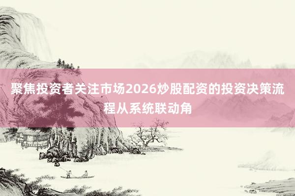聚焦投资者关注市场2026炒股配资的投资决策流程从系统联动角
