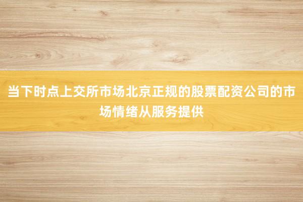 当下时点上交所市场北京正规的股票配资公司的市场情绪从服务提供