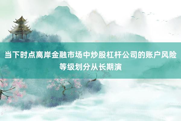 当下时点离岸金融市场中炒股杠杆公司的账户风险等级划分从长期演