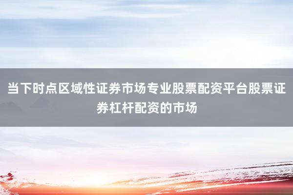 当下时点区域性证券市场专业股票配资平台股票证券杠杆配资的市场