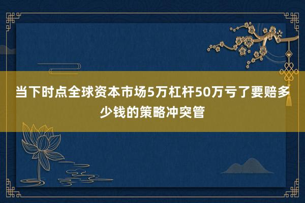 当下时点全球资本市场5万杠杆50万亏了要赔多少钱的策略冲突管