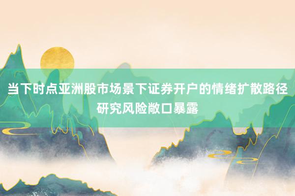 当下时点亚洲股市场景下证券开户的情绪扩散路径研究风险敞口暴露