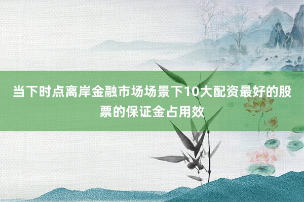 当下时点离岸金融市场场景下10大配资最好的股票的保证金占用效