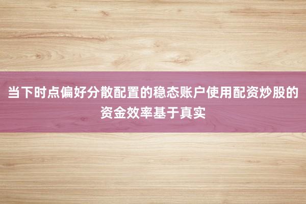当下时点偏好分散配置的稳态账户使用配资炒股的资金效率基于真实