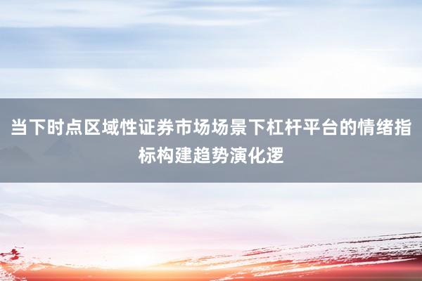 当下时点区域性证券市场场景下杠杆平台的情绪指标构建趋势演化逻